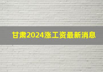 甘肃2024涨工资最新消息