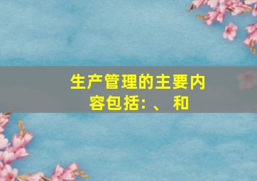 生产管理的主要内容包括: 、 和