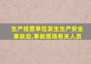 生产经营单位发生生产安全事故后,事故现场有关人员