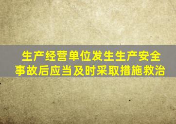 生产经营单位发生生产安全事故后应当及时采取措施救治