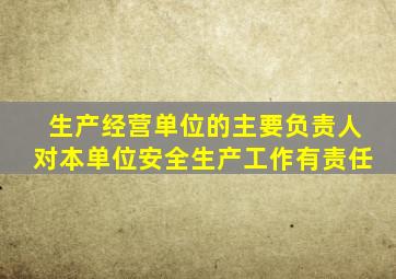 生产经营单位的主要负责人对本单位安全生产工作有责任