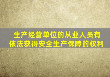 生产经营单位的从业人员有依法获得安全生产保障的权利