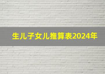 生儿子女儿推算表2024年