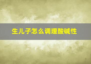 生儿子怎么调理酸碱性