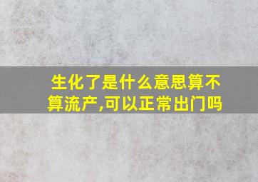 生化了是什么意思算不算流产,可以正常出门吗