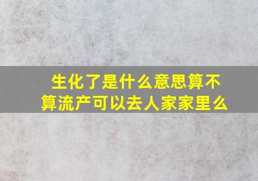 生化了是什么意思算不算流产可以去人家家里么