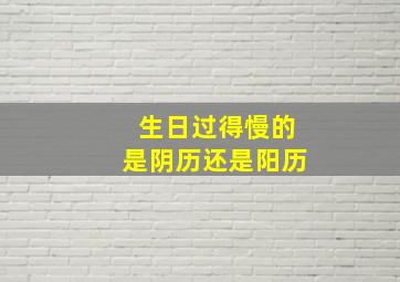 生日过得慢的是阴历还是阳历