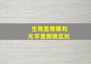 生物显微镜和光学显微镜区别