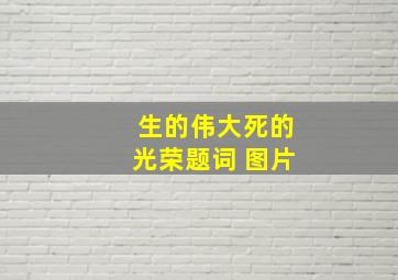 生的伟大死的光荣题词 图片