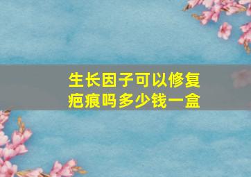 生长因子可以修复疤痕吗多少钱一盒