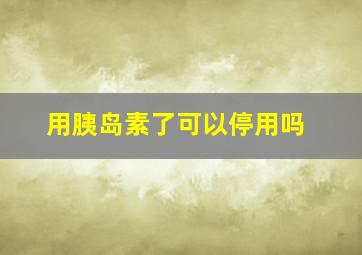 用胰岛素了可以停用吗