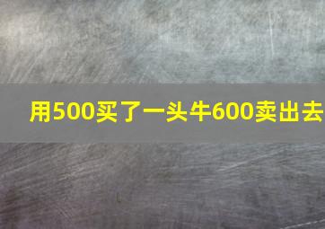 用500买了一头牛600卖出去