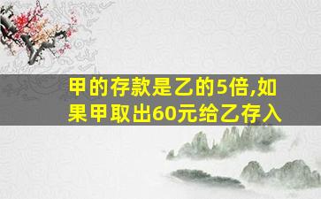 甲的存款是乙的5倍,如果甲取出60元给乙存入