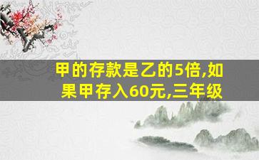 甲的存款是乙的5倍,如果甲存入60元,三年级