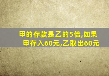 甲的存款是乙的5倍,如果甲存入60元,乙取出60元