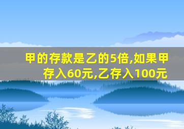 甲的存款是乙的5倍,如果甲存入60元,乙存入100元