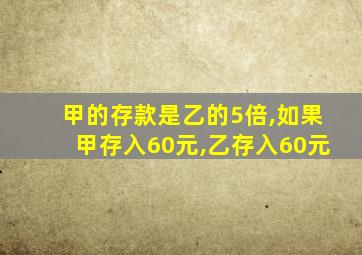 甲的存款是乙的5倍,如果甲存入60元,乙存入60元