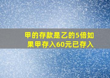 甲的存款是乙的5倍如果甲存入60元已存入