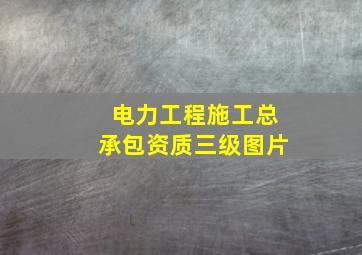 电力工程施工总承包资质三级图片