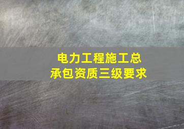 电力工程施工总承包资质三级要求