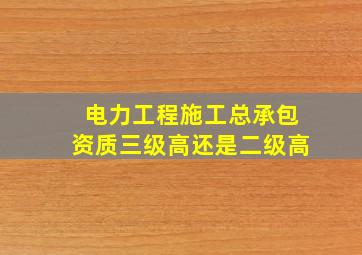 电力工程施工总承包资质三级高还是二级高