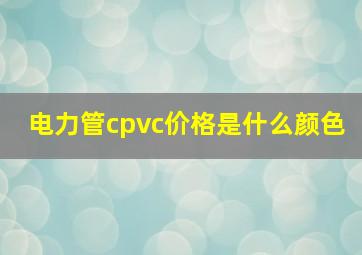 电力管cpvc价格是什么颜色