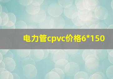 电力管cpvc价格6*150