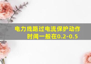 电力线路过电流保护动作时间一般在0.2-0.5