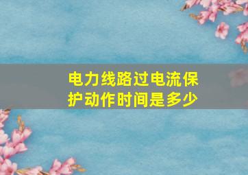 电力线路过电流保护动作时间是多少