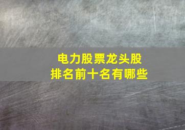 电力股票龙头股排名前十名有哪些