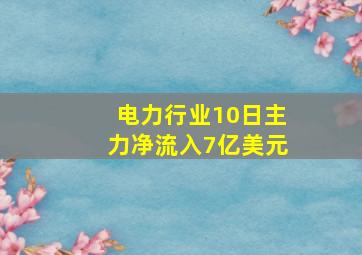 电力行业10日主力净流入7亿美元