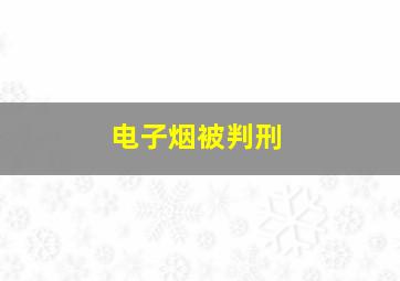 电子烟被判刑