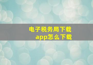 电子税务局下载app怎么下载