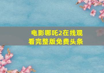 电影哪吒2在线观看完整版免费头条