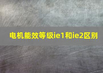 电机能效等级ie1和ie2区别