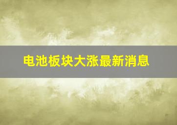 电池板块大涨最新消息