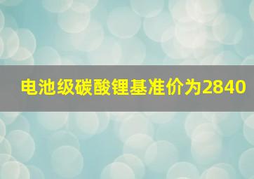 电池级碳酸锂基准价为2840