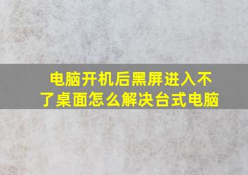 电脑开机后黑屏进入不了桌面怎么解决台式电脑