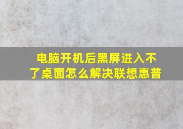 电脑开机后黑屏进入不了桌面怎么解决联想惠普