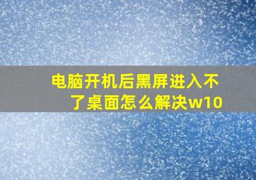 电脑开机后黑屏进入不了桌面怎么解决w10