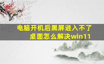 电脑开机后黑屏进入不了桌面怎么解决win11