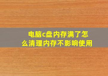 电脑c盘内存满了怎么清理内存不影响使用