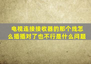 电视连接接收器的那个线怎么插插对了也不行是什么问题