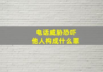 电话威胁恐吓他人构成什么罪