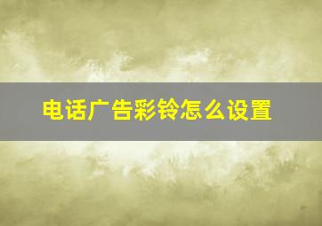 电话广告彩铃怎么设置