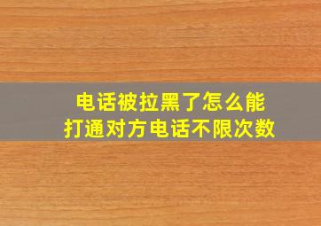 电话被拉黑了怎么能打通对方电话不限次数