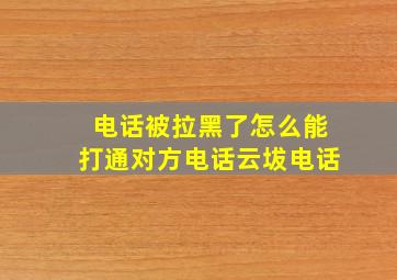 电话被拉黑了怎么能打通对方电话云坺电话