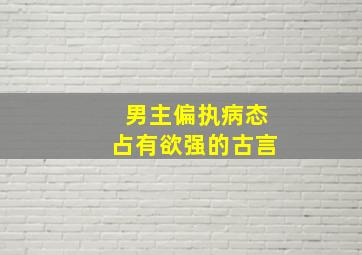 男主偏执病态占有欲强的古言