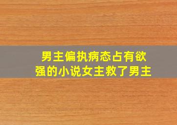 男主偏执病态占有欲强的小说女主救了男主