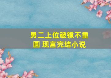 男二上位破镜不重圆 现言完结小说